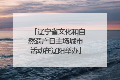 辽宁省文化和自然遗产日主场城市活动在辽阳举办