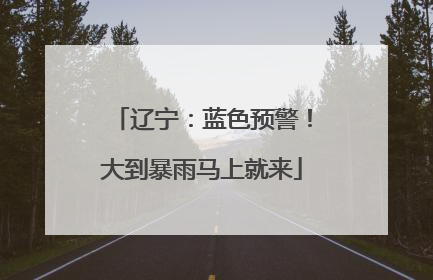 辽宁：蓝色预警！大到暴雨马上就来