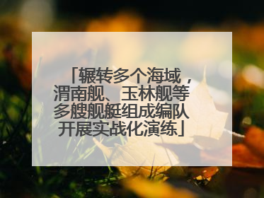 辗转多个海域，渭南舰、玉林舰等多艘舰艇组成编队开展实战化演练