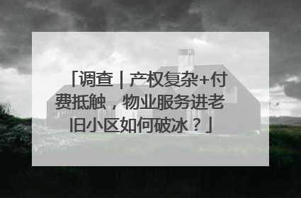 调查｜产权复杂+付费抵触，物业服务进老旧小区如何破冰？