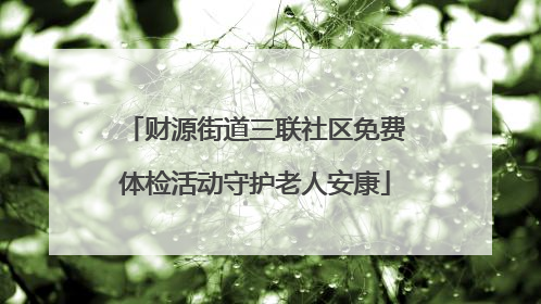 财源街道三联社区免费体检活动守护老人安康