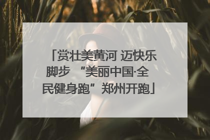 赏壮美黄河 迈快乐脚步 “美丽中国·全民健身跑”郑州开跑