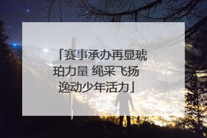 赛事承办再显琥珀力量 绳采飞扬逸动少年活力