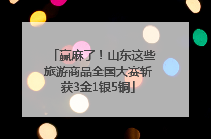 赢麻了！山东这些旅游商品全国大赛斩获3金1银5铜