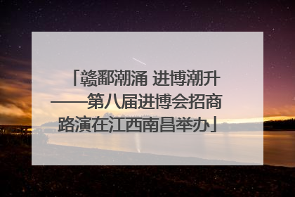 赣鄱潮涌 进博潮升——第八届进博会招商路演在江西南昌举办