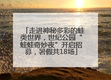 走进神秘多彩的蛙类世界，世纪公园“蛙蛙奇妙夜”开启招募，暑假共18场