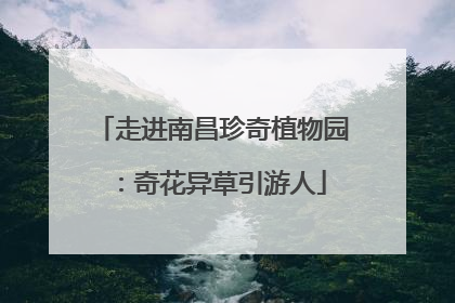 走进南昌珍奇植物园：奇花异草引游人