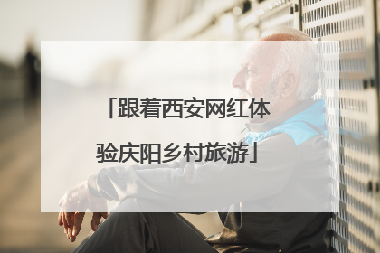 跟着西安网红体验庆阳乡村旅游