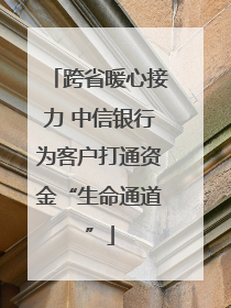 跨省暖心接力 中信银行为客户打通资金“生命通道”