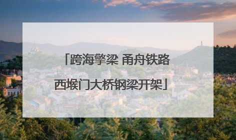 跨海擎梁 甬舟铁路西堠门大桥钢梁开架