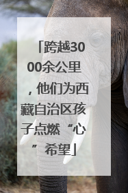 跨越3000余公里，他们为西藏自治区孩子点燃“心”希望