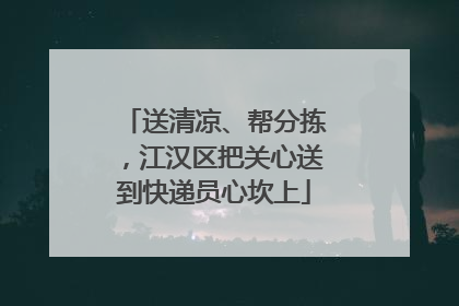 送清凉、帮分拣，江汉区把关心送到快递员心坎上
