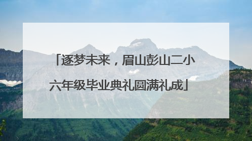 逐梦未来，眉山彭山二小六年级毕业典礼圆满礼成