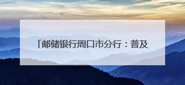 邮储银行周口市分行：普及金融知识，防范非法金融