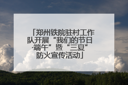 郑州铁院驻村工作队开展“我们的节日·端午”暨“三夏”防火宣传活动