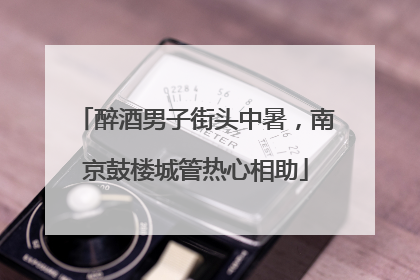醉酒男子街头中暑，南京鼓楼城管热心相助