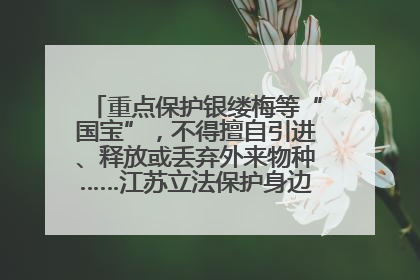 重点保护银缕梅等“国宝”，不得擅自引进、释放或丢弃外来物种……江苏立法保护身边的生物“朋友圈”