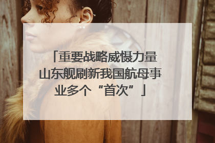 重要战略威慑力量 山东舰刷新我国航母事业多个“首次”