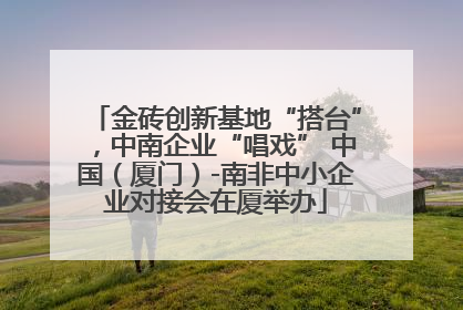 金砖创新基地“搭台”，中南企业“唱戏” 中国（厦门）-南非中小企业对接会在厦举办
