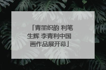 青墨织韵 利笔生辉 李青利中国画作品展开幕