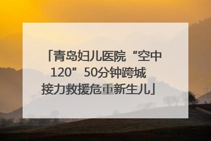 青岛妇儿医院“空中120”50分钟跨城接力救援危重新生儿