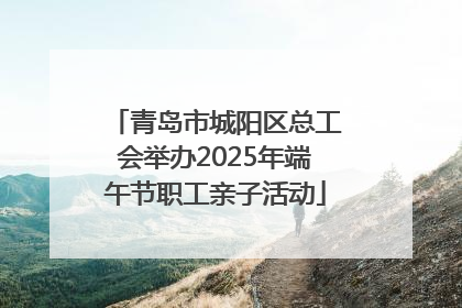 青岛市城阳区总工会举办2025年端午节职工亲子活动