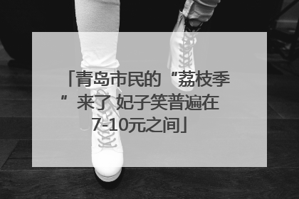 青岛市民的“荔枝季”来了 妃子笑普遍在7-10元之间