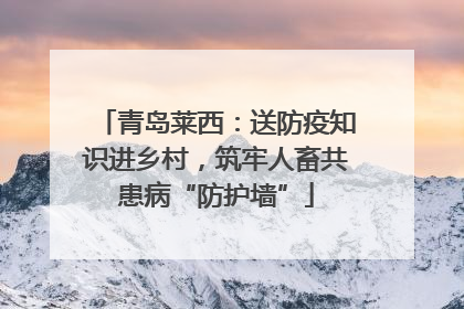 青岛莱西：送防疫知识进乡村，筑牢人畜共患病“防护墙”