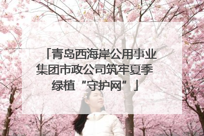 青岛西海岸公用事业集团市政公司筑牢夏季绿植“守护网”