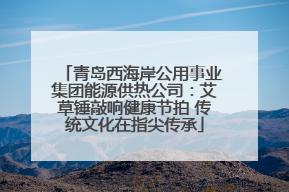 青岛西海岸公用事业集团能源供热公司：艾草锤敲响健康节拍 传统文化在指尖传承