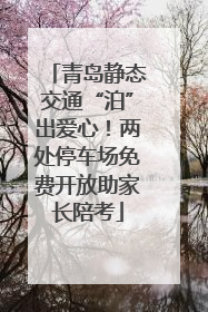 青岛静态交通“泊”出爱心！两处停车场免费开放助家长陪考