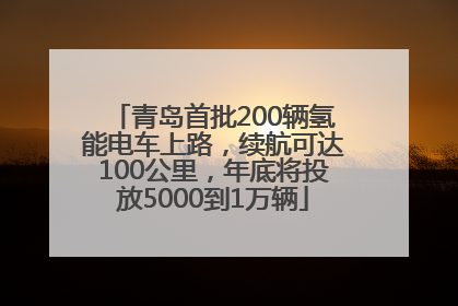 青岛首批200辆氢能电车上路，续航可达100公里，年底将投放5000到1万辆