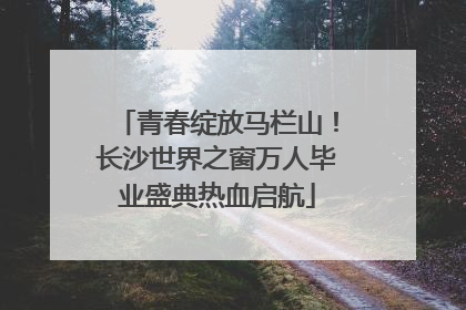 青春绽放马栏山！长沙世界之窗万人毕业盛典热血启航