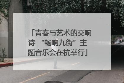 青春与艺术的交响诗 “畅响九街”主题音乐会在杭举行