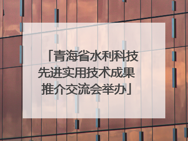 青海省水利科技先进实用技术成果推介交流会举办