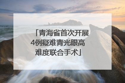 青海省首次开展4例疑难青光眼高难度联合手术