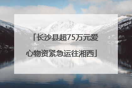 长沙县超75万元爱心物资紧急运往湘西