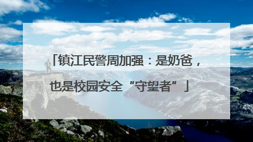 镇江民警周加强：是奶爸，也是校园安全“守望者”