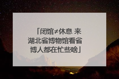 闭馆≠休息 来湖北省博物馆看省博人都在忙些啥
