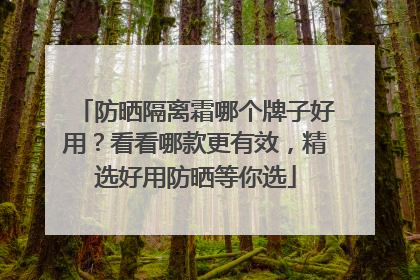 防晒隔离霜哪个牌子好用？看看哪款更有效，精选好用防晒等你选