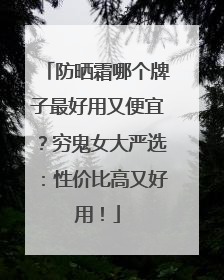 防晒霜哪个牌子最好用又便宜？穷鬼女大严选：性价比高又好用！