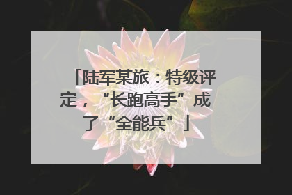 陆军某旅：特级评定，“长跑高手”成了“全能兵”