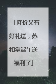 降价又有好礼送，苏和堂端午送福利了