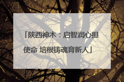 陕西神木：启智润心担使命 培根铸魂育新人
