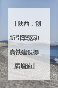陕西：创新引擎驱动高铁建设提质增速