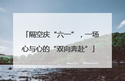 隔空庆“六一”，一场心与心的“双向奔赴”