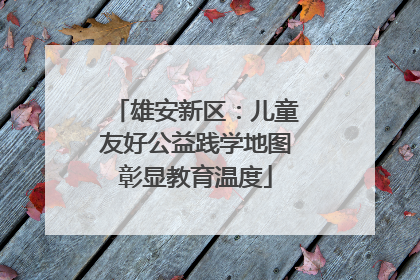 雄安新区：儿童友好公益践学地图彰显教育温度