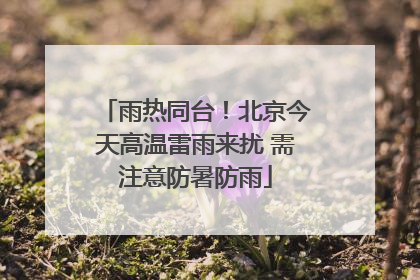 雨热同台！北京今天高温雷雨来扰 需注意防暑防雨
