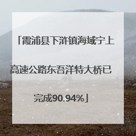 霞浦县下浒镇海域宁上高速公路东吾洋特大桥已完成90.94%