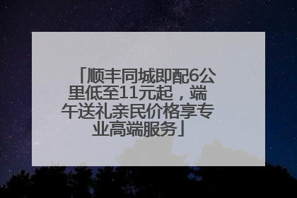 顺丰同城即配6公里低至11元起，端午送礼亲民价格享专业高端服务